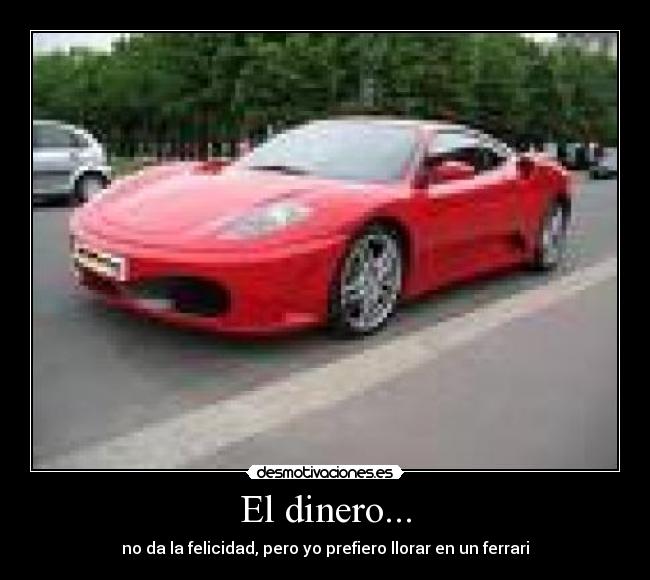 El dinero... - no da la felicidad, pero yo prefiero llorar en un ferrari