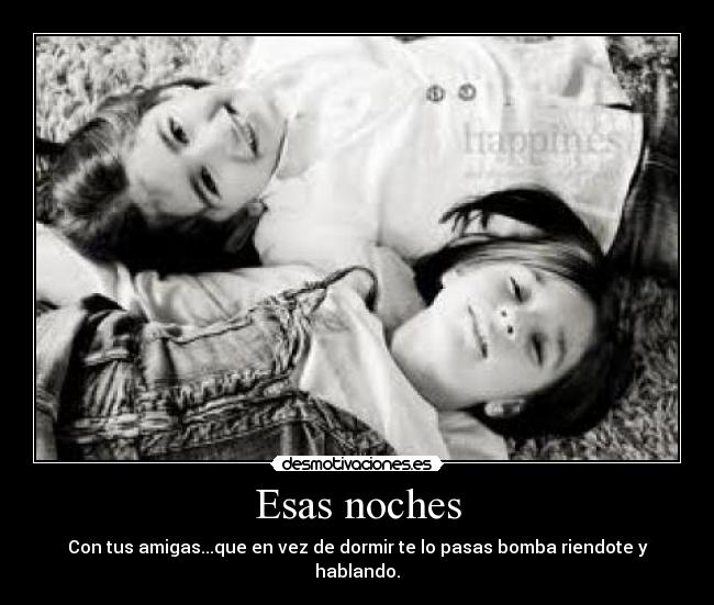 Esas noches - Con tus amigas...que en vez de dormir te lo pasas bomba riendote y hablando.