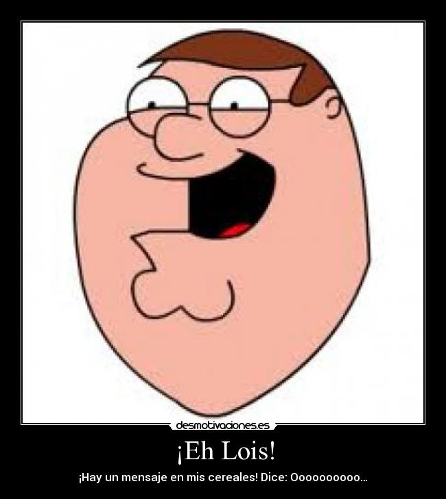 ¡Eh Lois! - ¡Hay un mensaje en mis cereales! Dice: Oooooooooo…