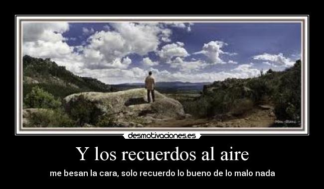 Y los recuerdos al aire - me besan la cara, solo recuerdo lo bueno de lo malo nada