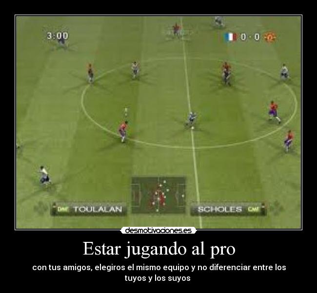 Estar jugando al pro - con tus amigos, elegiros el mismo equipo y no diferenciar entre los tuyos y los suyos