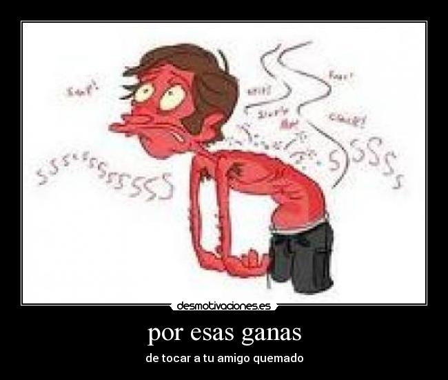 por esas ganas - de tocar a tu amigo quemado