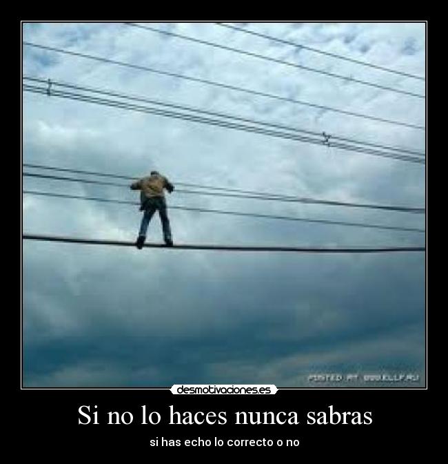 Si no lo haces nunca sabras - si has echo lo correcto o no