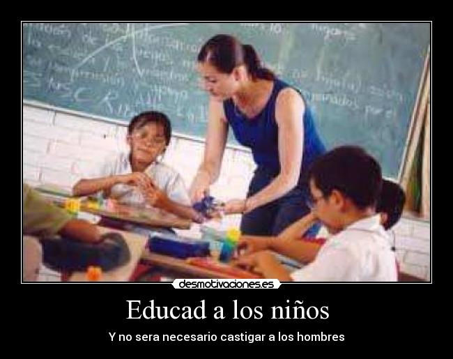 Educad a los niños - Y no sera necesario castigar a los hombres