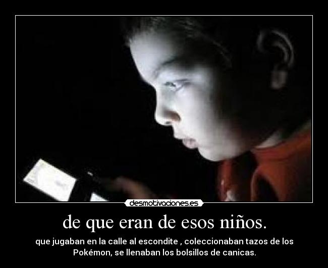 de que eran de esos niños. - que jugaban en la calle al escondite , coleccionaban tazos de los
Pokémon, se llenaban los bolsillos de canicas.
