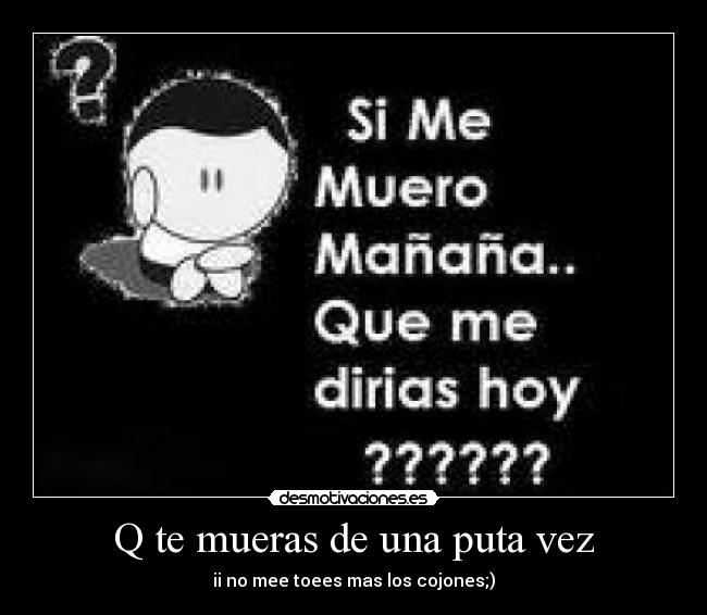 Q te mueras de una puta vez -