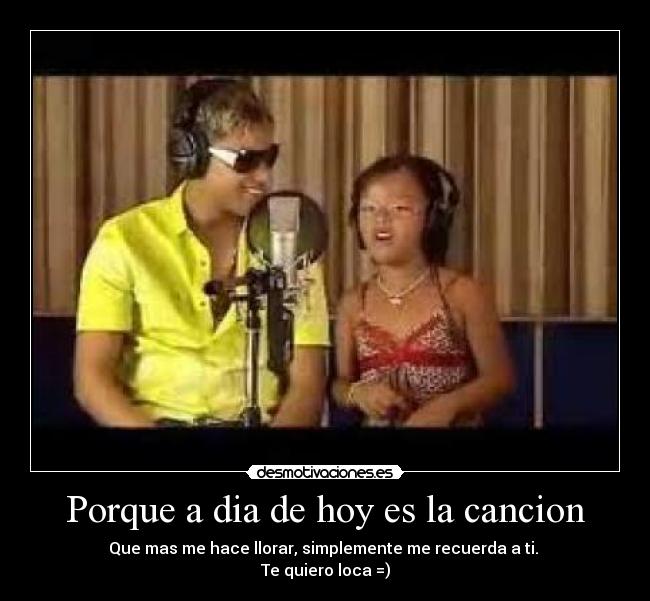 Porque a dia de hoy es la cancion - Que mas me hace llorar, simplemente me recuerda a ti.
Te quiero loca =)