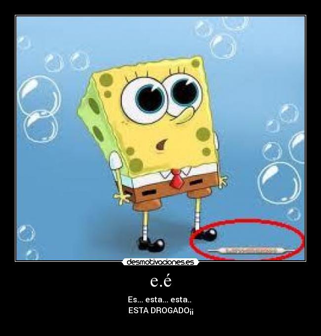 e.é - Es... esta... esta..
ESTA DROGADO¡¡