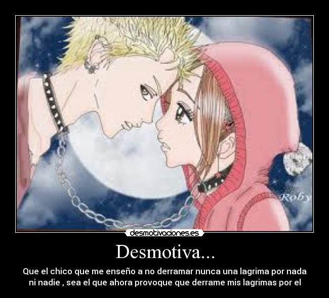 Desmotiva... - Que el chico que me enseño a no derramar nunca una lagrima por nada
ni nadie , sea el que ahora provoque que derrame mis lagrimas por el