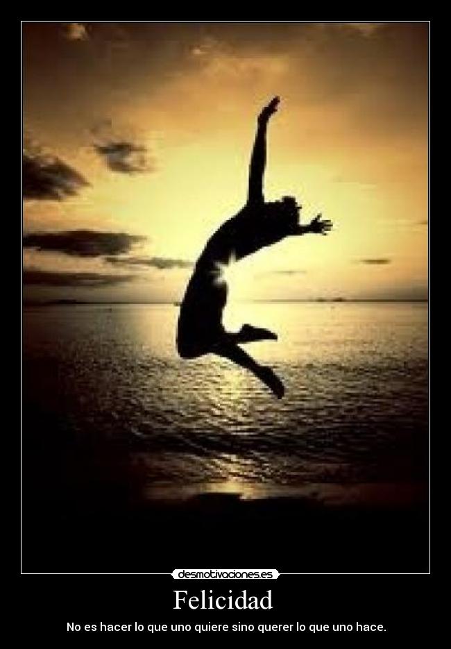 Felicidad - No es hacer lo que uno quiere sino querer lo que uno hace.