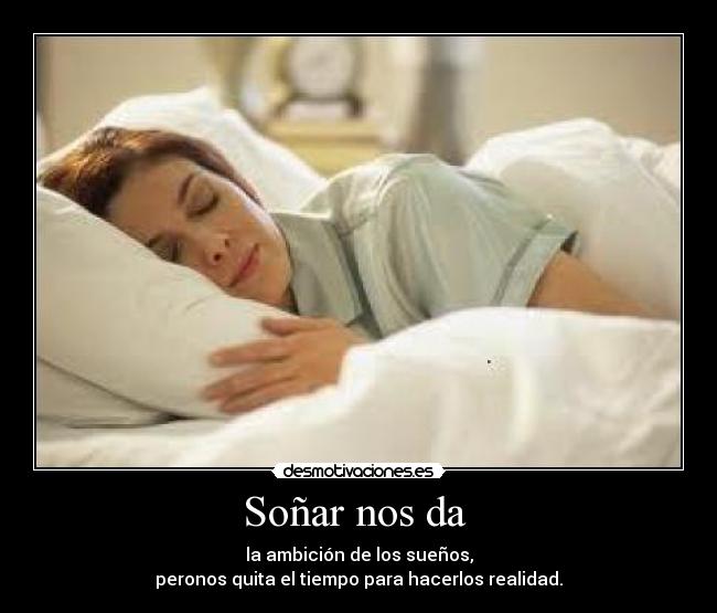 Soñar nos da  - la ambición de los sueños,
peronos quita el tiempo para hacerlos realidad.