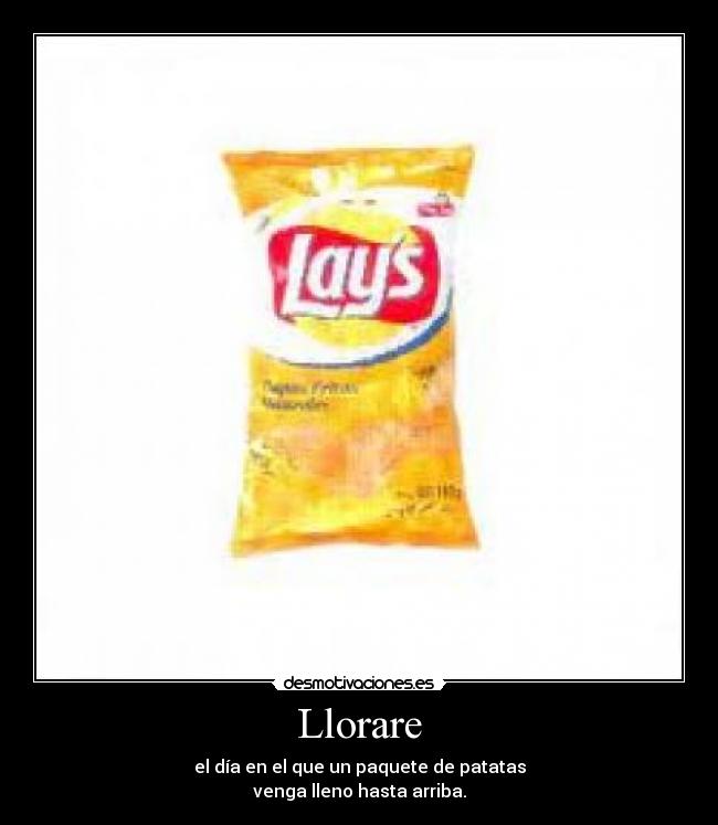 Llorare - el día en el que un paquete de patatas
venga lleno hasta arriba.