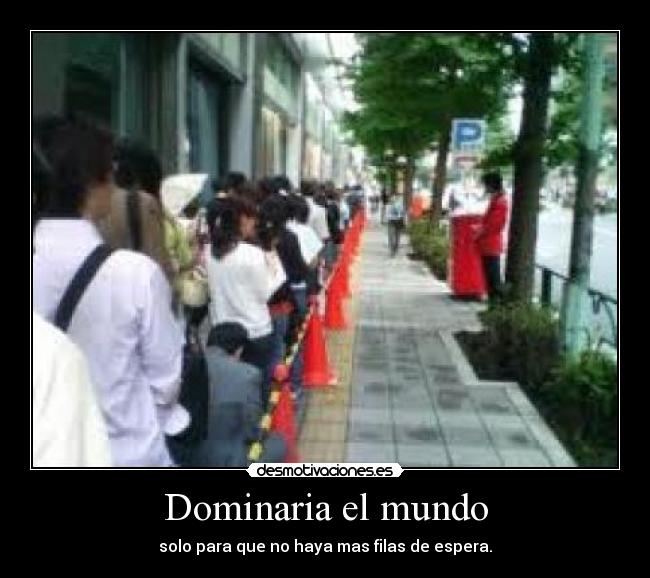 Dominaria el mundo - solo para que no haya mas filas de espera.