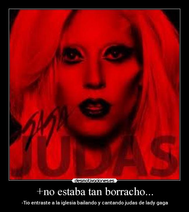 +no estaba tan borracho... - -Tio entraste a la iglesia bailando y cantando judas de lady gaga