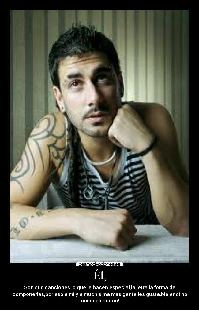Él, - Son sus canciones lo que le hacen especial,la letra,la forma de
componerlas,por eso a mi y a muchisima mas gente les gusta,Melendi no
cambies nunca!
