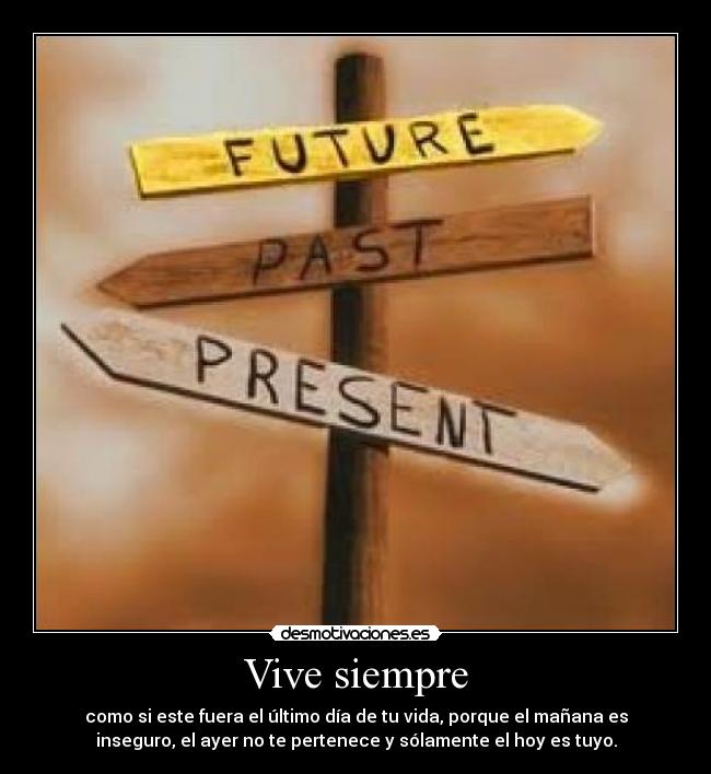 Vive siempre - como si este fuera el último día de tu vida, porque el mañana es
inseguro, el ayer no te pertenece y sólamente el hoy es tuyo.