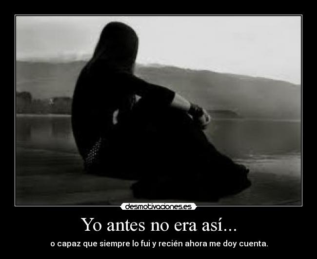 Yo antes no era así... - o capaz que siempre lo fui y recién ahora me doy cuenta.