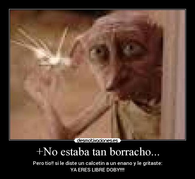 +No estaba tan borracho... - Pero tio!! si le diste un calcetin a un enano y le gritaste:
YA ERES LIBRE DOBY!!!!