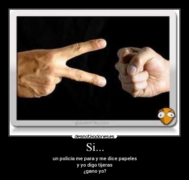 Si... - un policía me para y me dice papeles
y yo digo tijeras
¿gano yo?