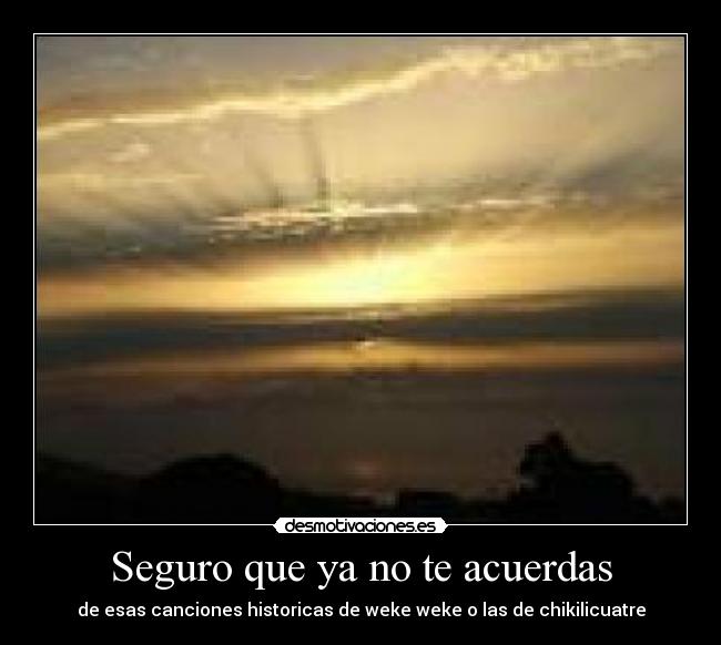 Seguro que ya no te acuerdas - de esas canciones historicas de weke weke o las de chikilicuatre