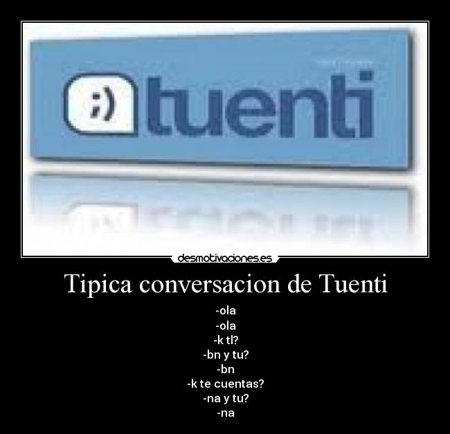 Tipica conversacion de Tuenti - -ola
-ola
-k tl?
-bn y tu?
-bn
-k te cuentas?
-na y tu?
-na