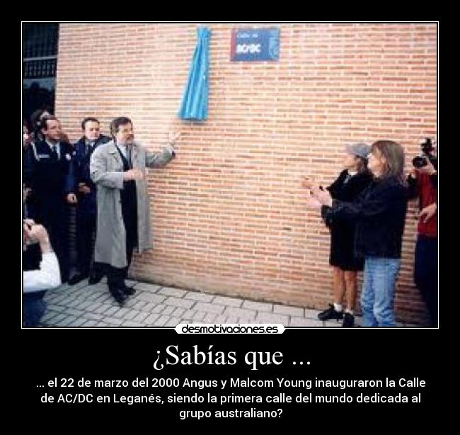 ¿Sabías que ... - ... el 22 de marzo del 2000 Angus y Malcom Young inauguraron la Calle
de AC/DC en Leganés, siendo la primera calle del mundo dedicada al
grupo australiano?