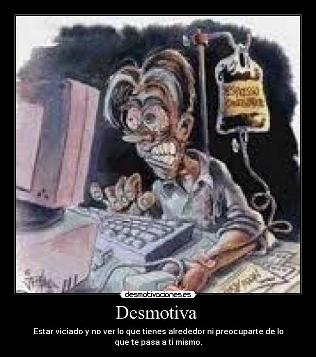 Desmotiva - Estar viciado y no ver lo que tienes alrededor ni preocuparte de lo
que te pasa a ti mismo.