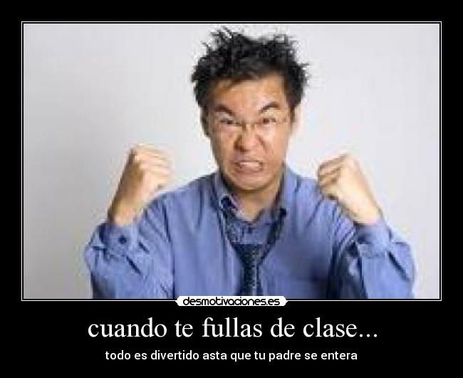 cuando te fullas de clase... - todo es divertido asta que tu padre se entera