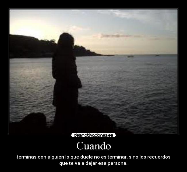 Cuando - terminas con alguien lo que duele no es terminar, sino los recuerdos
que te va a dejar esa persona..