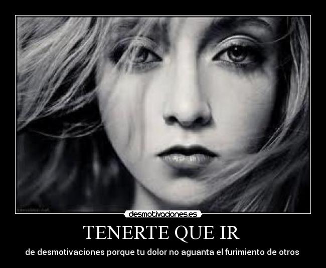 TENERTE QUE IR - de desmotivaciones porque tu dolor no aguanta el furimiento de otros
