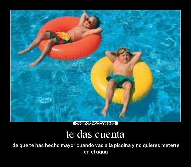 te das cuenta - de que te has hecho mayor cuando vas a la piscina y no quieres meterte en el agua
