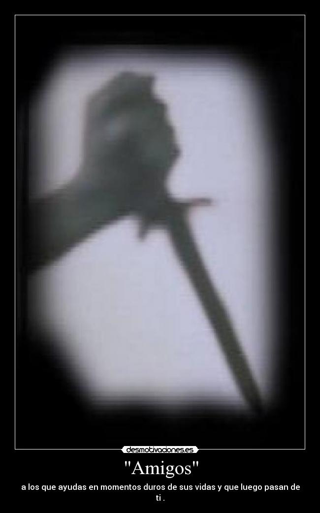 Amigos - a los que ayudas en momentos duros de sus vidas y que luego pasan de ti .