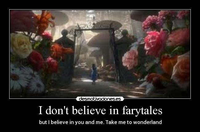 I dont believe in farytales - but I believe in you and me. Take me to wonderland