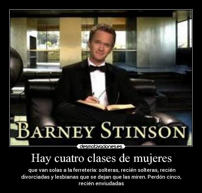 Hay cuatro clases de mujeres - que van solas a la ferretería: solteras, recién solteras, recién
divorciadas y lesbianas que se dejan que las miren. Perdón cinco,
recién enviudadas