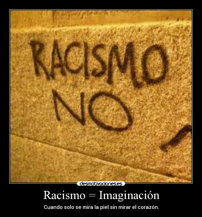 Racismo = Imaginación - Cuando solo se mira la piel sin mirar el corazón.