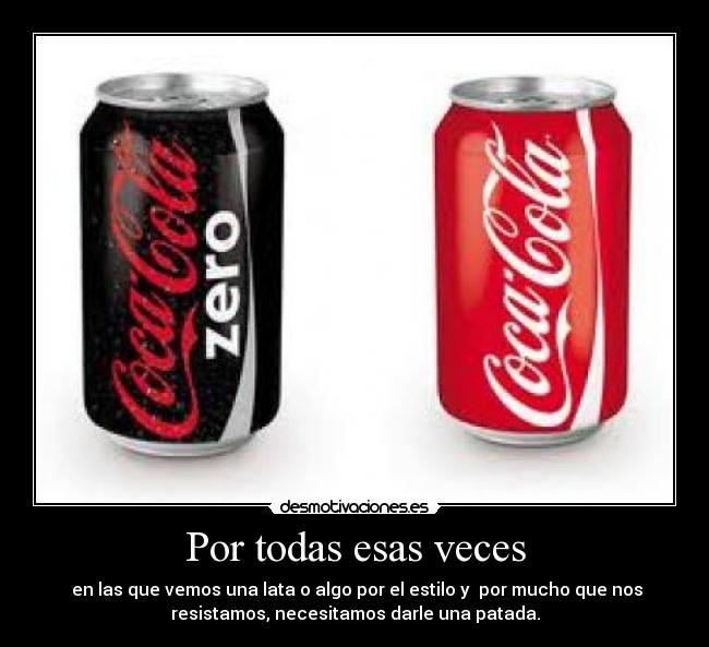 Por todas esas veces - en las que vemos una lata o algo por el estilo y por mucho que nos
resistamos, necesitamos darle una patada.