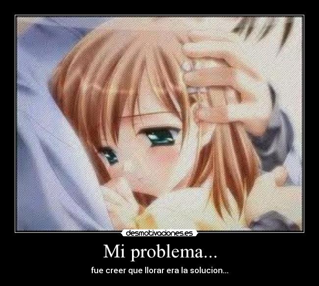 Mi problema... - fue creer que llorar era la solucion...