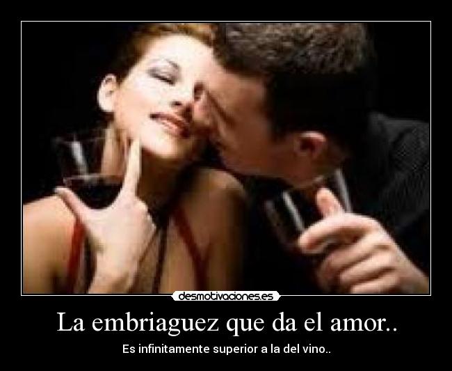 La embriaguez que da el amor.. - Es infinitamente superior a la del vino..