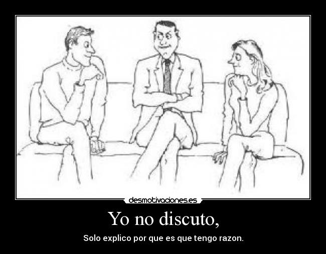 Yo no discuto, - Solo explico por que es que tengo razon.