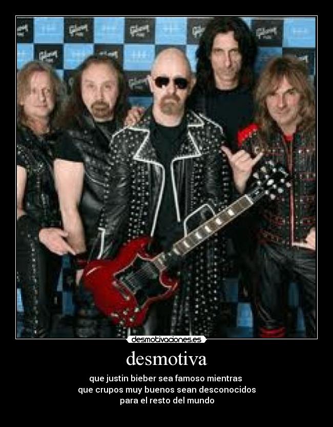 desmotiva - que justin bieber sea famoso mientras
que crupos muy buenos sean desconocidos
para el resto del mundo