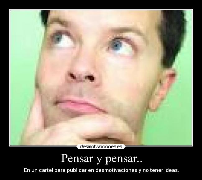Pensar y pensar.. - En un cartel para publicar en desmotivaciones y no tener ideas.