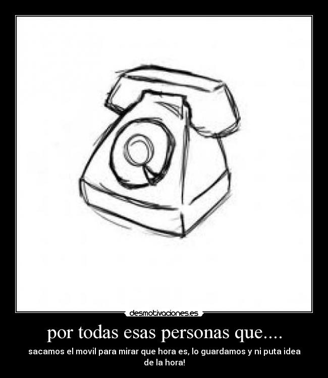 por todas esas personas que.... - sacamos el movil para mirar que hora es, lo guardamos y ni puta idea de la hora!