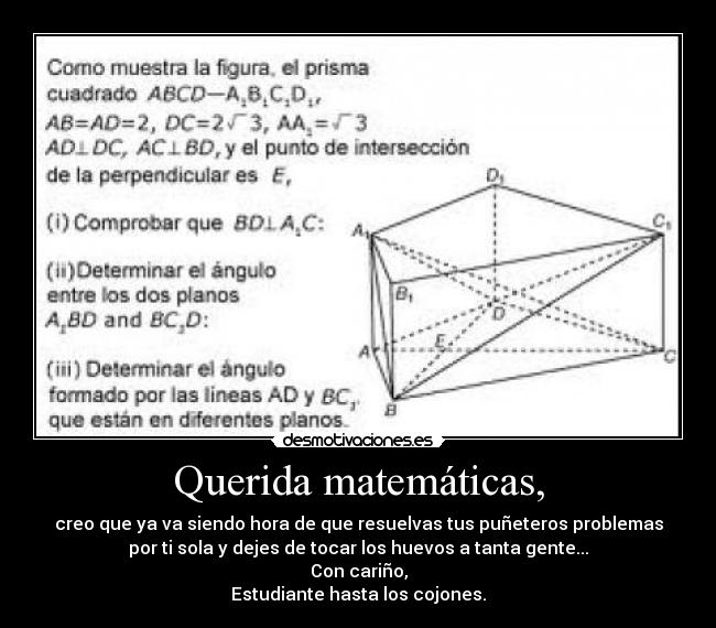Querida matemáticas, - creo que ya va siendo hora de que resuelvas tus puñeteros problemas
por ti sola y dejes de tocar los huevos a tanta gente...
Con cariño,
Estudiante hasta los cojones.