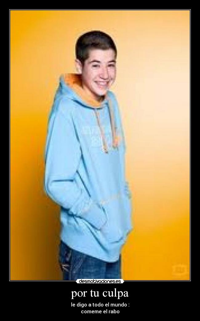 por tu culpa - le digo a todo el mundo :
comeme el rabo
