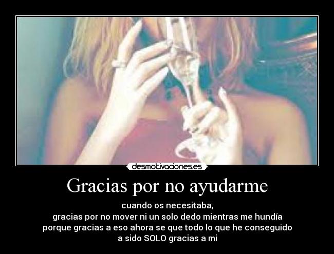 Gracias por no ayudarme - cuando os necesitaba,
gracias por no mover ni un solo dedo mientras me hundía
porque gracias a eso ahora se que todo lo que he conseguido
a sido SOLO gracias a mi