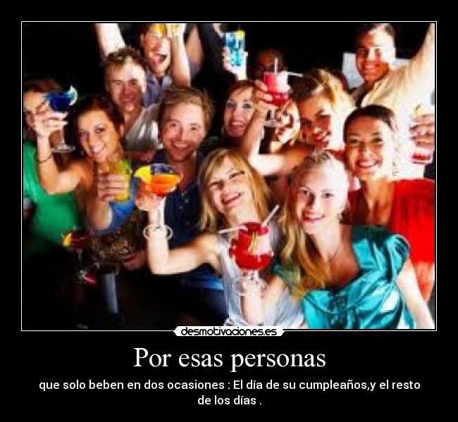 Por esas personas - que solo beben en dos ocasiones : El día de su cumpleaños,y el resto de los días .