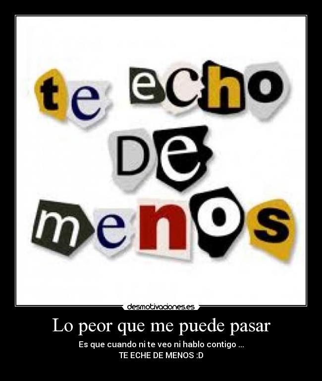 Lo peor que me puede pasar - Es que cuando ni te veo ni hablo contigo ...
TE ECHE DE MENOS :D