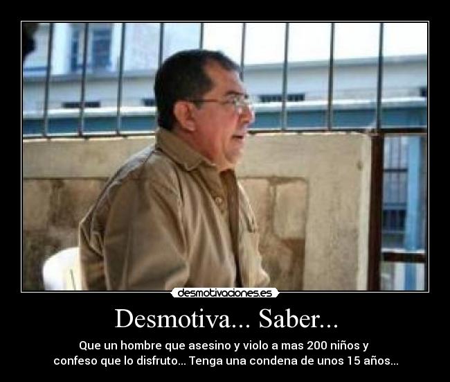 Desmotiva... Saber... - Que un hombre que asesino y violo a mas 200 niños y
confeso que lo disfruto... Tenga una condena de unos 15 años...