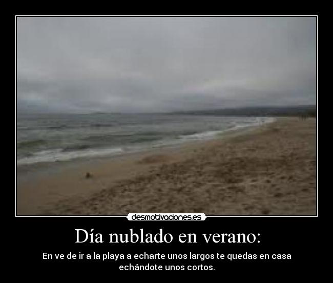 Día nublado en verano: - En ve de ir a la playa a echarte unos largos te quedas en casa echándote unos cortos.