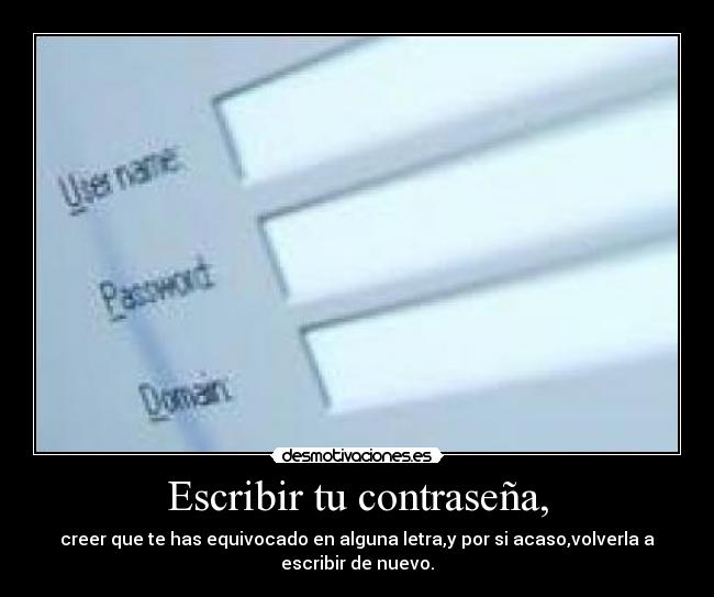 Escribir tu contraseña, - creer que te has equivocado en alguna letra,y por si acaso,volverla a
escribir de nuevo.